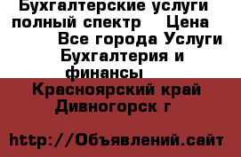 Бухгалтерские услуги- полный спектр. › Цена ­ 2 500 - Все города Услуги » Бухгалтерия и финансы   . Красноярский край,Дивногорск г.